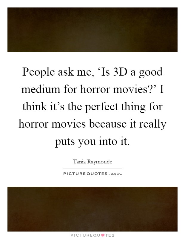 People ask me, ‘Is 3D a good medium for horror movies?' I think it's the perfect thing for horror movies because it really puts you into it Picture Quote #1