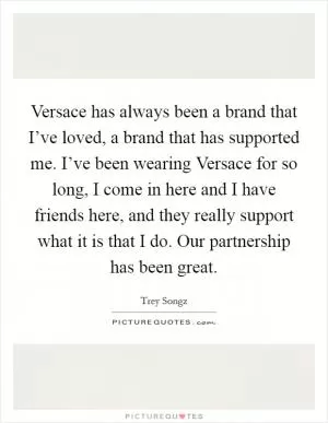 Versace has always been a brand that I’ve loved, a brand that has supported me. I’ve been wearing Versace for so long, I come in here and I have friends here, and they really support what it is that I do. Our partnership has been great Picture Quote #1