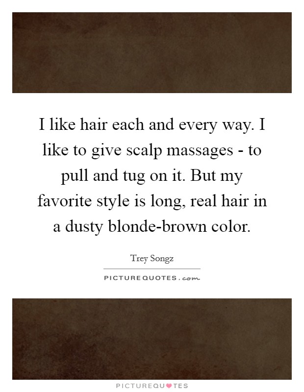 I like hair each and every way. I like to give scalp massages - to pull and tug on it. But my favorite style is long, real hair in a dusty blonde-brown color Picture Quote #1