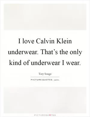 I love Calvin Klein underwear. That’s the only kind of underwear I wear Picture Quote #1