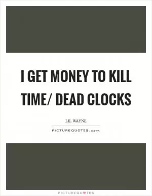 I get money to kill time/ Dead clocks Picture Quote #1