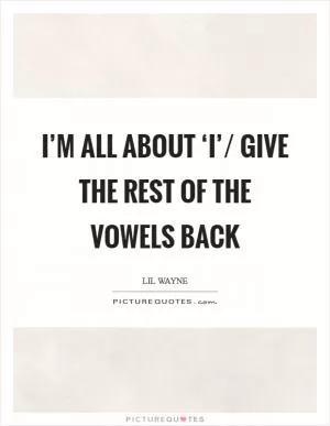 I’m all about ‘I’/ Give the rest of the vowels back Picture Quote #1