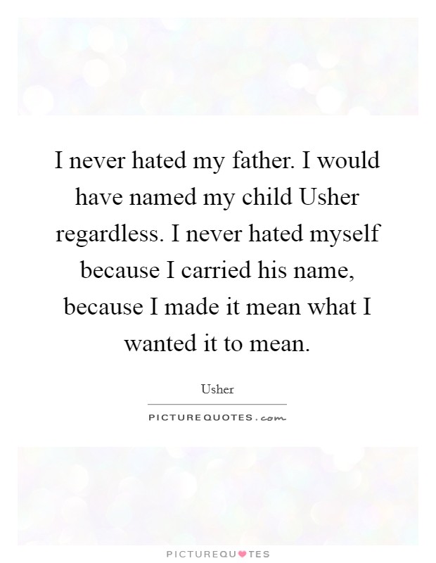 I never hated my father. I would have named my child Usher regardless. I never hated myself because I carried his name, because I made it mean what I wanted it to mean Picture Quote #1