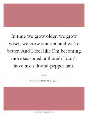 In time we grow older, we grow wiser, we grow smarter, and we’re better. And I feel like I’m becoming more seasoned, although I don’t have my salt-and-pepper hair Picture Quote #1