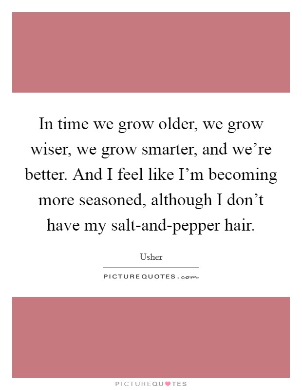 In time we grow older, we grow wiser, we grow smarter, and we're better. And I feel like I'm becoming more seasoned, although I don't have my salt-and-pepper hair Picture Quote #1