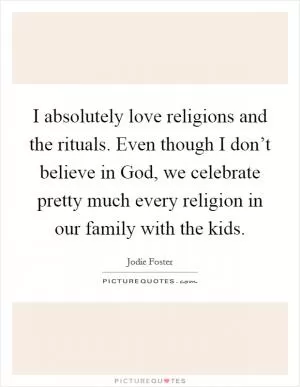 I absolutely love religions and the rituals. Even though I don’t believe in God, we celebrate pretty much every religion in our family with the kids Picture Quote #1