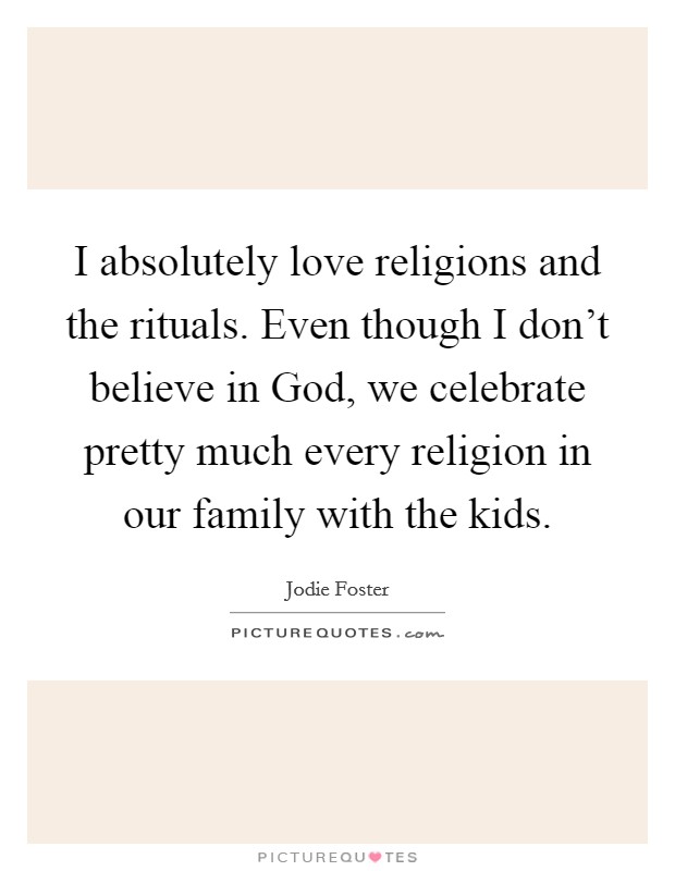 I absolutely love religions and the rituals. Even though I don't believe in God, we celebrate pretty much every religion in our family with the kids Picture Quote #1