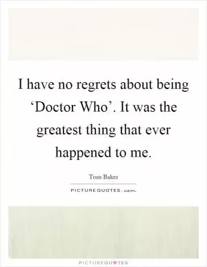 I have no regrets about being ‘Doctor Who’. It was the greatest thing that ever happened to me Picture Quote #1