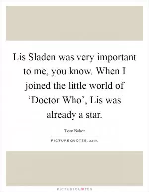 Lis Sladen was very important to me, you know. When I joined the little world of ‘Doctor Who’, Lis was already a star Picture Quote #1