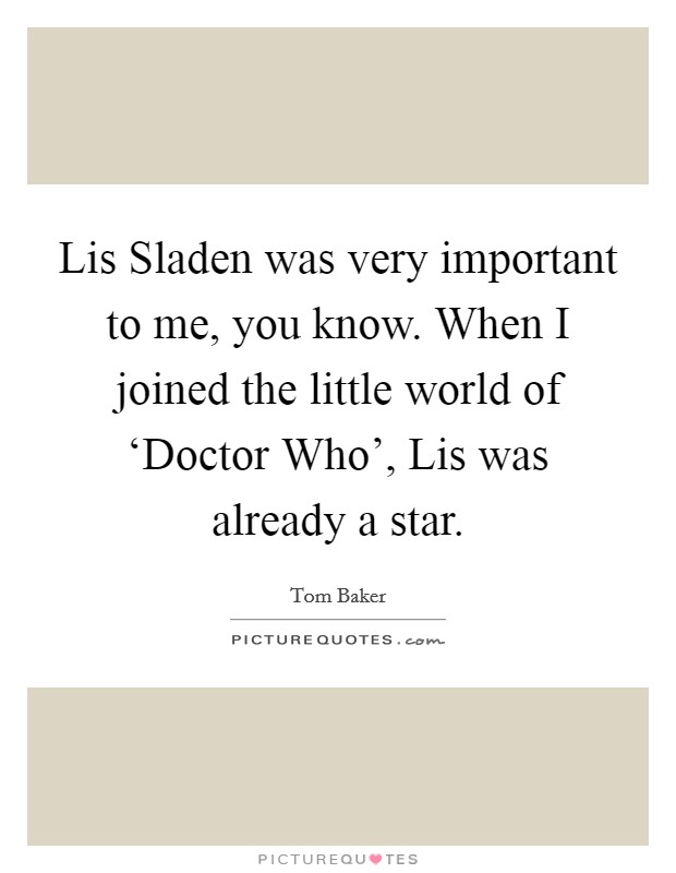 Lis Sladen was very important to me, you know. When I joined the little world of ‘Doctor Who', Lis was already a star Picture Quote #1
