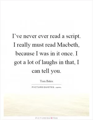 I’ve never ever read a script. I really must read Macbeth, because I was in it once. I got a lot of laughs in that, I can tell you Picture Quote #1