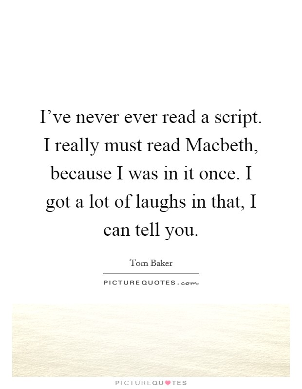 I've never ever read a script. I really must read Macbeth, because I was in it once. I got a lot of laughs in that, I can tell you Picture Quote #1