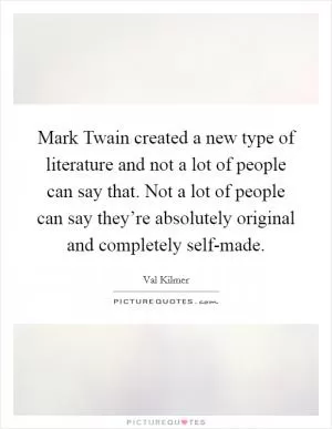 Mark Twain created a new type of literature and not a lot of people can say that. Not a lot of people can say they’re absolutely original and completely self-made Picture Quote #1