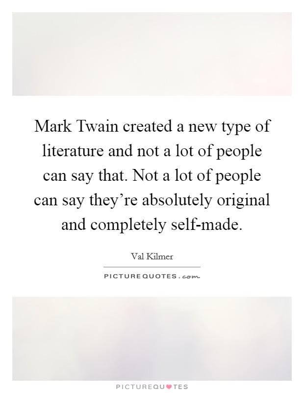 Mark Twain created a new type of literature and not a lot of people can say that. Not a lot of people can say they're absolutely original and completely self-made Picture Quote #1