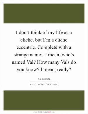 I don’t think of my life as a cliche, but I’m a cliche eccentric. Complete with a strange name - I mean, who’s named Val? How many Vals do you know? I mean, really? Picture Quote #1
