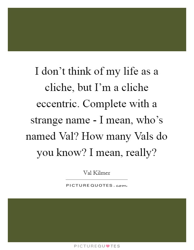 I don't think of my life as a cliche, but I'm a cliche eccentric. Complete with a strange name - I mean, who's named Val? How many Vals do you know? I mean, really? Picture Quote #1
