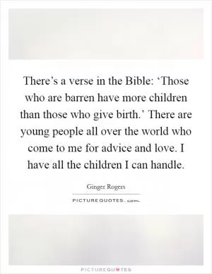There’s a verse in the Bible: ‘Those who are barren have more children than those who give birth.’ There are young people all over the world who come to me for advice and love. I have all the children I can handle Picture Quote #1