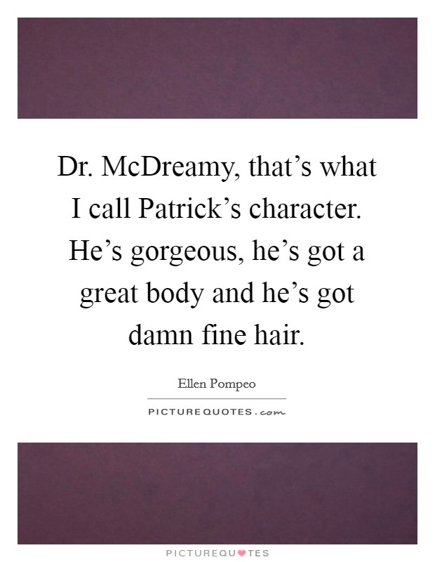 Dr. McDreamy, that's what I call Patrick's character. He's gorgeous, he's got a great body and he's got damn fine hair Picture Quote #1