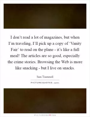 I don’t read a lot of magazines, but when I’m traveling, I’ll pick up a copy of ‘Vanity Fair’ to read on the plane - it’s like a full meal! The articles are so good, especially the crime stories. Browsing the Web is more like snacking - but I live on snacks Picture Quote #1