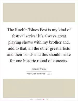 The Rock’n’Blues Fest is my kind of festival series! It’s always great playing shows with my brother and, add to that, all the other great artists and their bands and this should make for one historic round of concerts Picture Quote #1