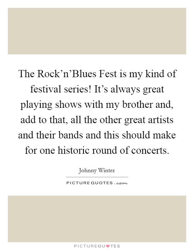 The Rock'n'Blues Fest is my kind of festival series! It's always great playing shows with my brother and, add to that, all the other great artists and their bands and this should make for one historic round of concerts Picture Quote #1