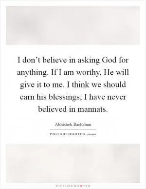 I don’t believe in asking God for anything. If I am worthy, He will give it to me. I think we should earn his blessings; I have never believed in mannats Picture Quote #1