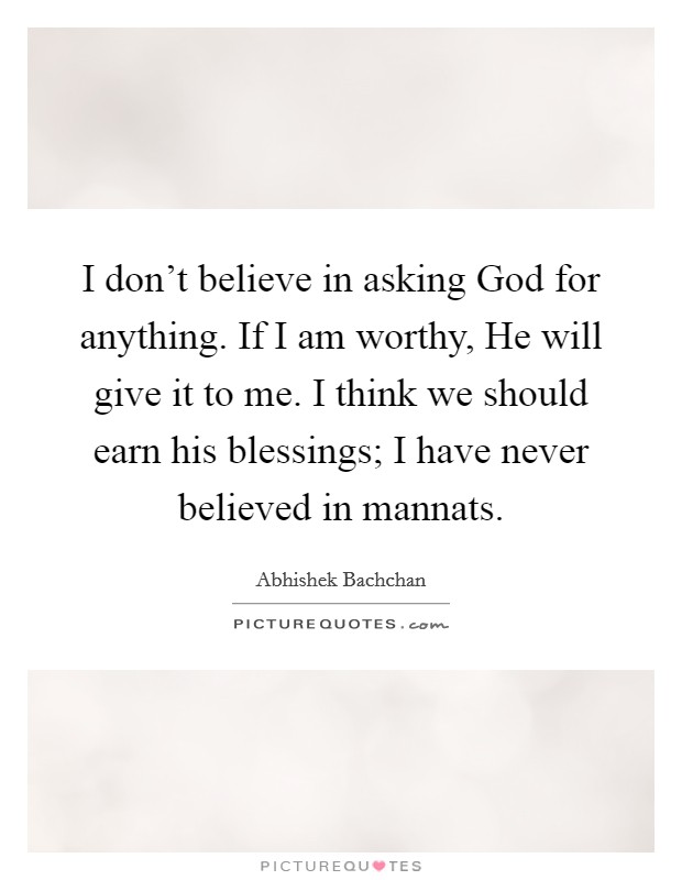 I don't believe in asking God for anything. If I am worthy, He will give it to me. I think we should earn his blessings; I have never believed in mannats Picture Quote #1