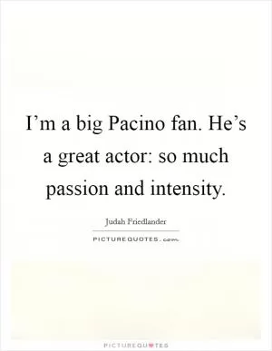 I’m a big Pacino fan. He’s a great actor: so much passion and intensity Picture Quote #1
