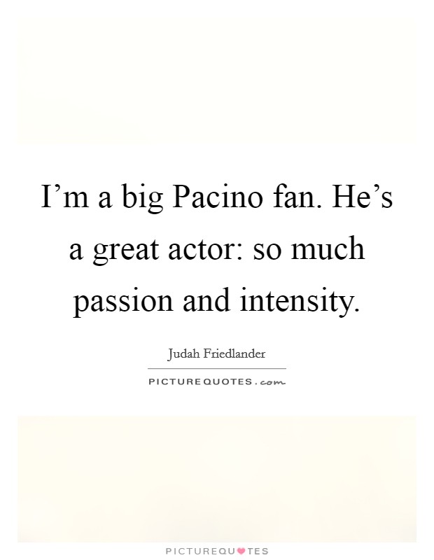 I'm a big Pacino fan. He's a great actor: so much passion and intensity Picture Quote #1