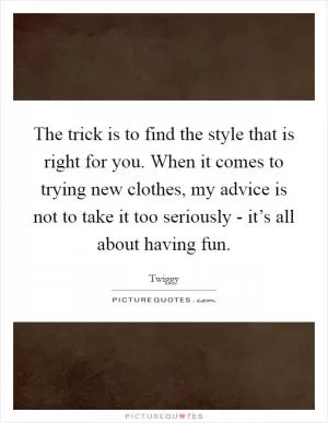 The trick is to find the style that is right for you. When it comes to trying new clothes, my advice is not to take it too seriously - it’s all about having fun Picture Quote #1