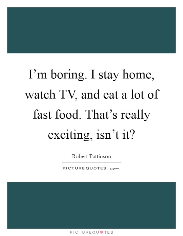 I'm boring. I stay home, watch TV, and eat a lot of fast food. That's really exciting, isn't it? Picture Quote #1