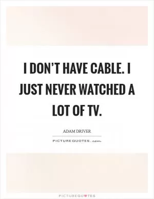 I don’t have cable. I just never watched a lot of TV Picture Quote #1