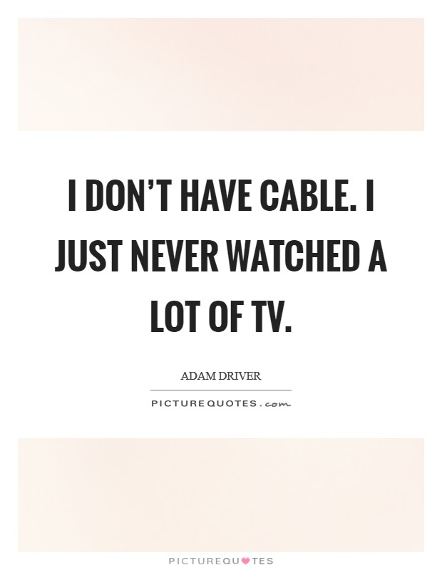 I don't have cable. I just never watched a lot of TV Picture Quote #1
