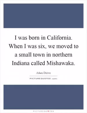 I was born in California. When I was six, we moved to a small town in northern Indiana called Mishawaka Picture Quote #1