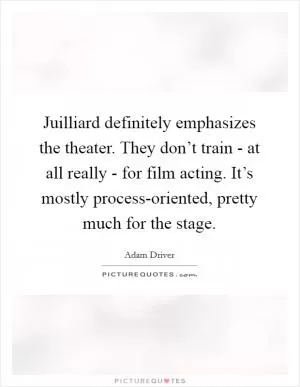Juilliard definitely emphasizes the theater. They don’t train - at all really - for film acting. It’s mostly process-oriented, pretty much for the stage Picture Quote #1