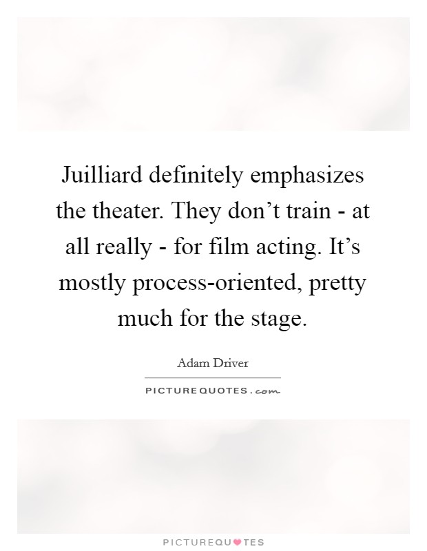 Juilliard definitely emphasizes the theater. They don't train - at all really - for film acting. It's mostly process-oriented, pretty much for the stage Picture Quote #1