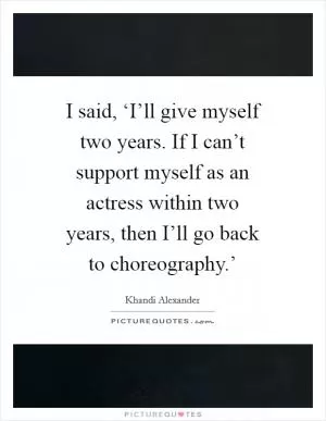 I said, ‘I’ll give myself two years. If I can’t support myself as an actress within two years, then I’ll go back to choreography.’ Picture Quote #1