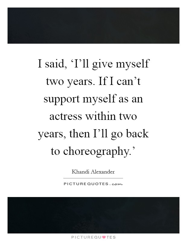 I said, ‘I'll give myself two years. If I can't support myself as an actress within two years, then I'll go back to choreography.' Picture Quote #1