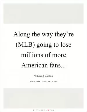 Along the way they’re (MLB) going to lose millions of more American fans Picture Quote #1