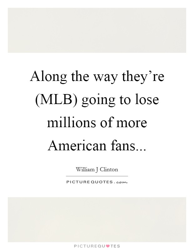 Along the way they're (MLB) going to lose millions of more American fans Picture Quote #1