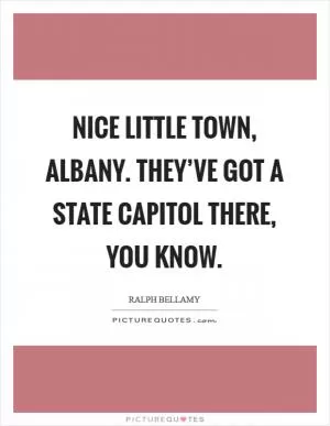 Nice little town, Albany. They’ve got a State Capitol there, you know Picture Quote #1