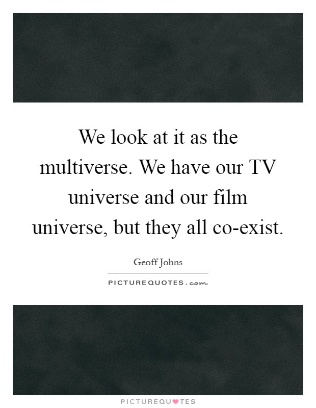 We look at it as the multiverse. We have our TV universe and our film universe, but they all co-exist Picture Quote #1