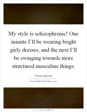 My style is schizophrenic! One minute I’ll be wearing bright girly dresses, and the next I’ll be swinging towards more structured masculine things Picture Quote #1
