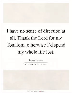 I have no sense of direction at all. Thank the Lord for my TomTom, otherwise I’d spend my whole life lost Picture Quote #1