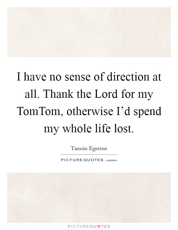 I have no sense of direction at all. Thank the Lord for my TomTom, otherwise I'd spend my whole life lost Picture Quote #1