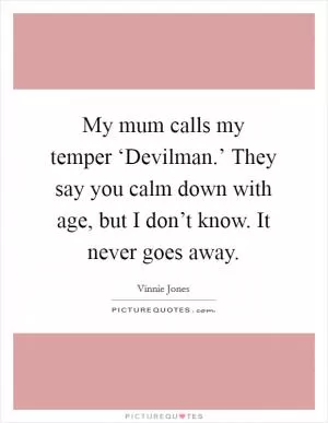 My mum calls my temper ‘Devilman.’ They say you calm down with age, but I don’t know. It never goes away Picture Quote #1
