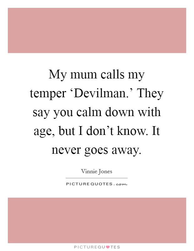 My mum calls my temper ‘Devilman.' They say you calm down with age, but I don't know. It never goes away Picture Quote #1