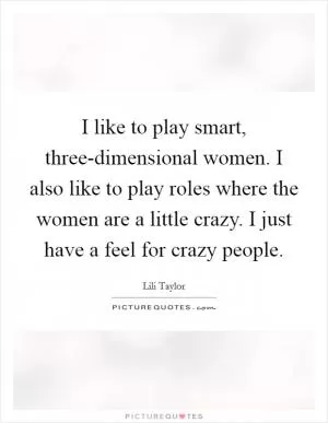 I like to play smart, three-dimensional women. I also like to play roles where the women are a little crazy. I just have a feel for crazy people Picture Quote #1