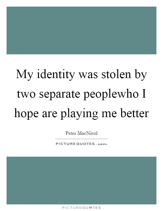 My identity was stolen by two separate peoplewho I hope are playing me better Picture Quote #1