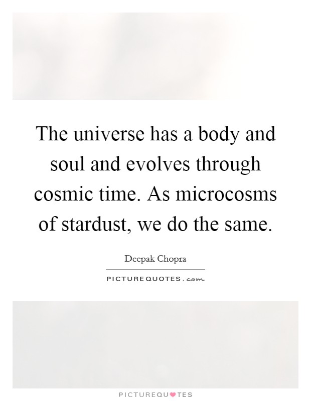 The universe has a body and soul and evolves through cosmic time. As microcosms of stardust, we do the same Picture Quote #1